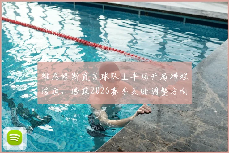 维尼修斯直言球队上半场开局糟糕透顶，透露2026赛季关键调整方向，三点改变决定后续比赛走势