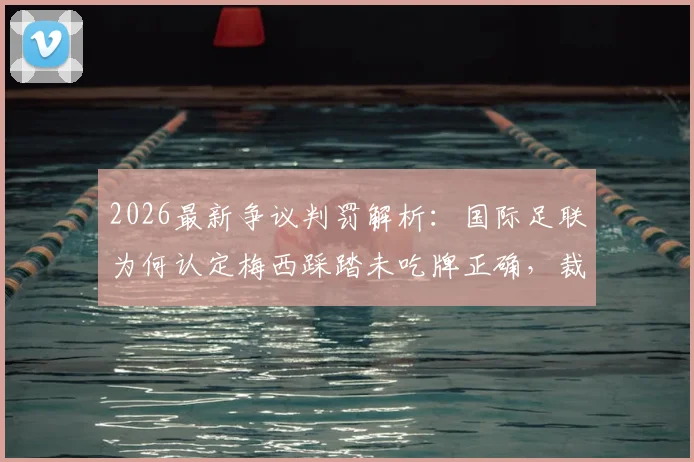 2026最新争议判罚解析:国际足联为何认定梅西踩踏未吃牌正确,裁判判罚尺度与比赛规则深度解读