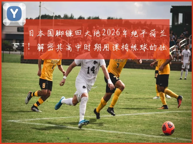 日本国脚镰田大地2026年绝平荷兰！解密其高中时期用课椅练球的独特方法，青少年足球训练启示录