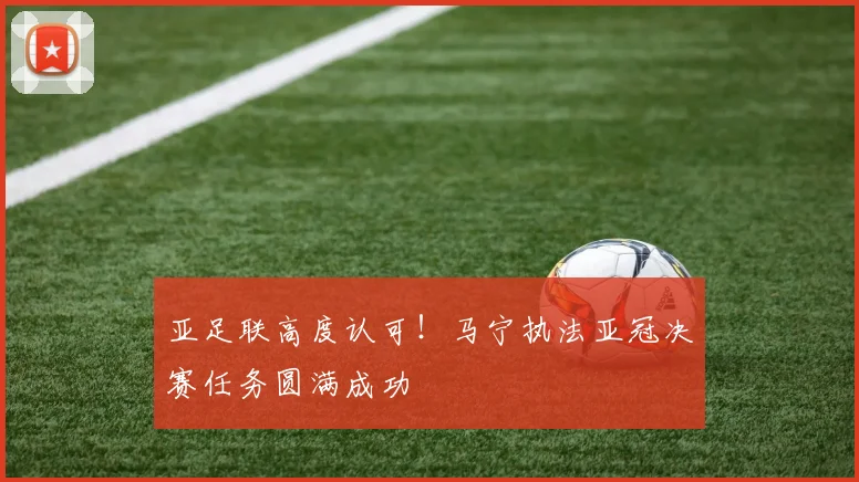 亚足联高度认可！马宁执法亚冠决赛任务圆满成功