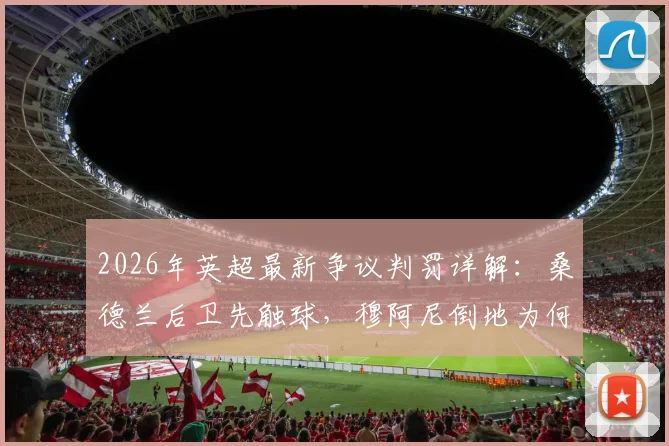 2026年英超最新争议判罚详解：桑德兰后卫先触球，穆阿尼倒地为何被判非点球？