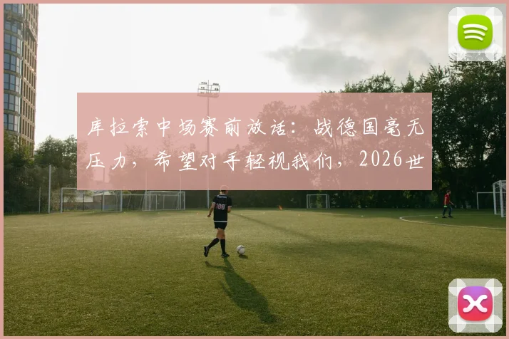 库拉索中场赛前放话：战德国毫无压力，希望对手轻视我们，2026世界杯预选赛前景分析