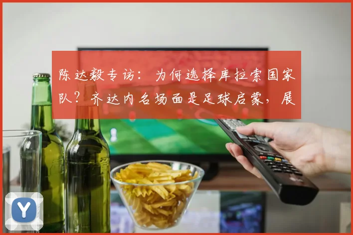 陈达毅专访：为何选择库拉索国家队？齐达内名场面是足球启蒙，展望2026世界杯征程