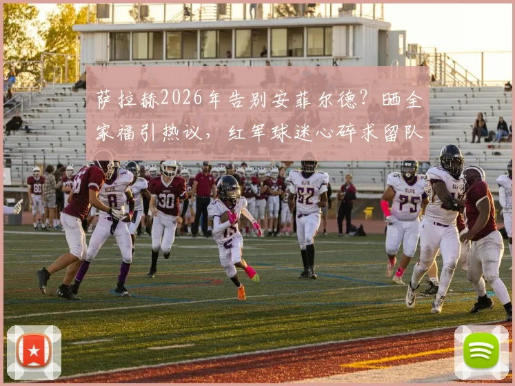 萨拉赫2026年告别安菲尔德？晒全家福引热议，红军球迷心碎求留队