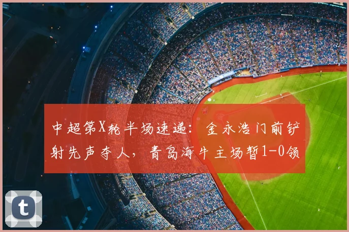 中超第X轮半场速递：金永浩门前铲射先声夺人，青岛海牛主场暂1-0领先武汉三镇