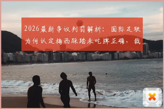 2026最新争议判罚解析：国际足联为何认定梅西踩踏未吃牌正确，裁判判罚尺度与比赛规则深度解读