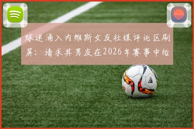 球迷涌入内维斯女友社媒评论区刷屏:请求其男友在2026年赛事中给予C罗应有尊重,事件始末引热议
