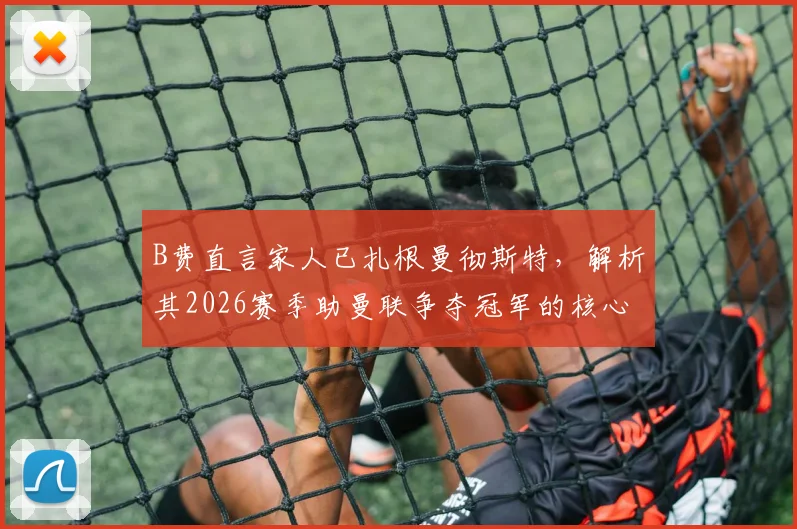 B费直言家人已扎根曼彻斯特，解析其2026赛季助曼联争夺冠军的核心决心与家庭动力