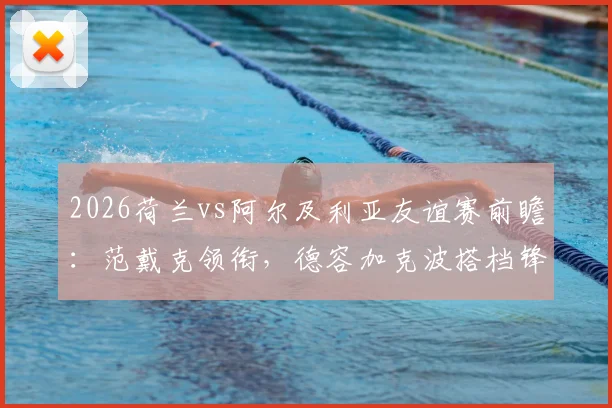 2026荷兰vs阿尔及利亚友谊赛前瞻：范戴克领衔，德容加克波搭档锋线，马赫雷斯能否率队逆袭？