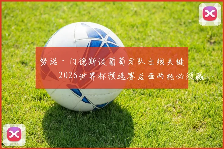 努诺·门德斯谈葡萄牙队出线关键:2026世界杯预选赛后面两轮必须赢,详解球队积极备战氛围