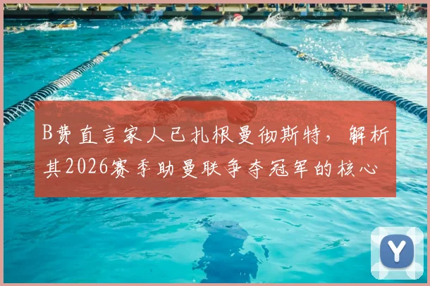 B费直言家人已扎根曼彻斯特，解析其2026赛季助曼联争夺冠军的核心决心与家庭动力