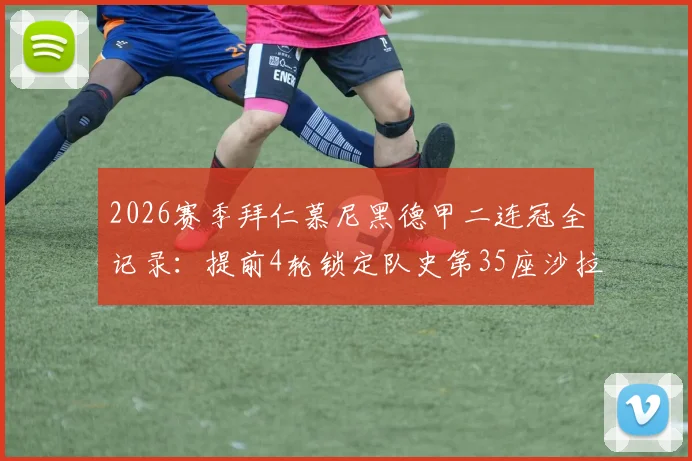 2026赛季拜仁慕尼黑德甲二连冠全记录：提前4轮锁定队史第35座沙拉盘，冠军阵容与夺冠历程深度解读