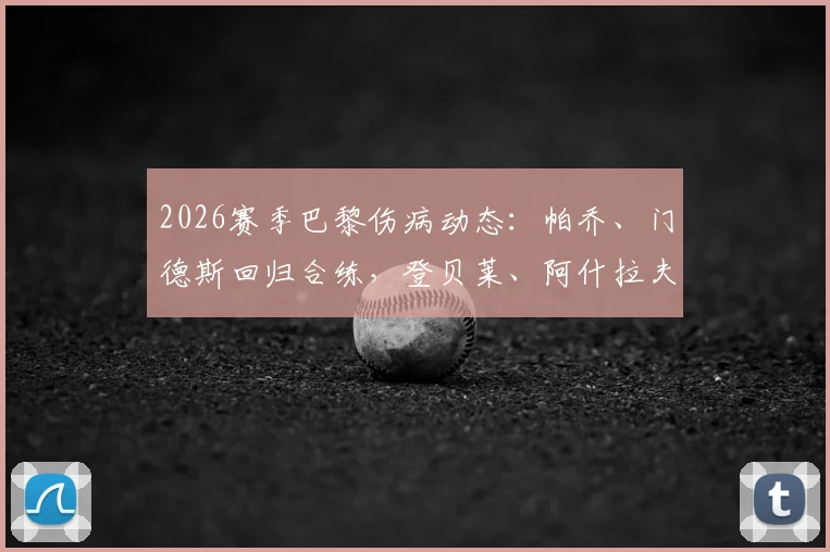 2026赛季巴黎伤病动态：帕乔、门德斯回归合练，登贝莱、阿什拉夫确认继续缺阵，恩里克如何调整阵容？