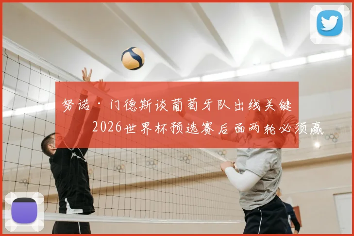 努诺·门德斯谈葡萄牙队出线关键：2026世界杯预选赛后面两轮必须赢，详解球队积极备战氛围