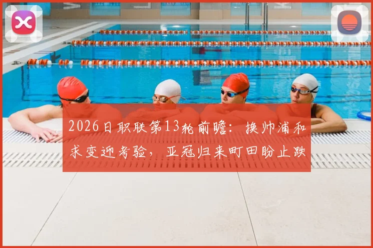 2026日职联第13轮前瞻：换帅浦和求变迎考验，亚冠归来町田盼止跌