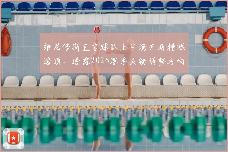 维尼修斯直言球队上半场开局糟糕透顶，透露2026赛季关键调整方向，三点改变决定后续比赛走势