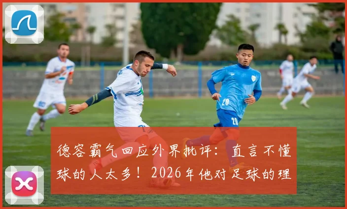 德容霸气回应外界批评：直言不懂球的人太多！2026年他对足球的理解远超常人