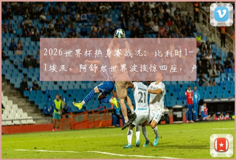 2026世界杯热身赛战况：比利时1-1埃及，阿舒尔世界波技惊四座，卢卡库造离奇乌龙
