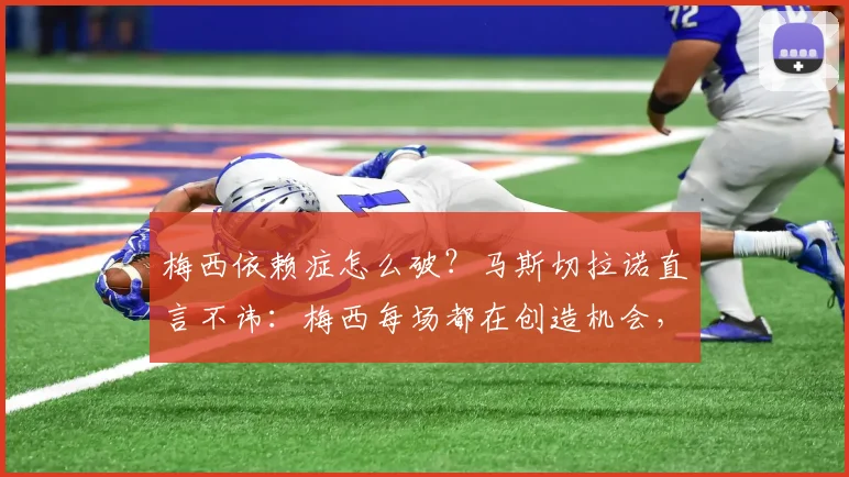 梅西依赖症怎么破？马斯切拉诺直言不讳：梅西每场都在创造机会，但其他人必须站出来！