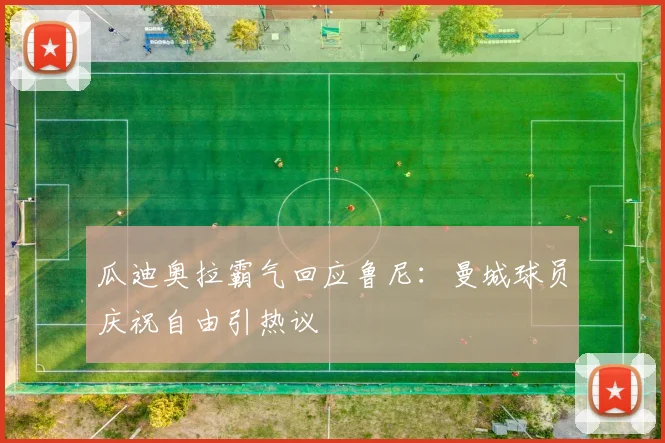 瓜迪奥拉霸气回应鲁尼：曼城球员庆祝自由引热议
