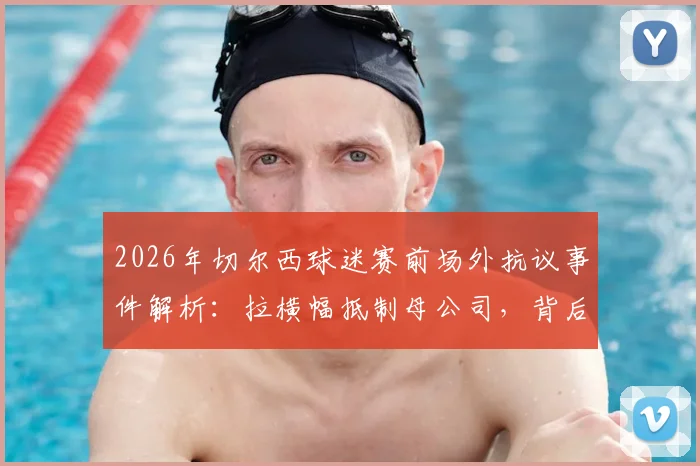 2026年切尔西球迷赛前场外抗议事件解析：拉横幅抵制母公司，背后原因与球迷诉求一览