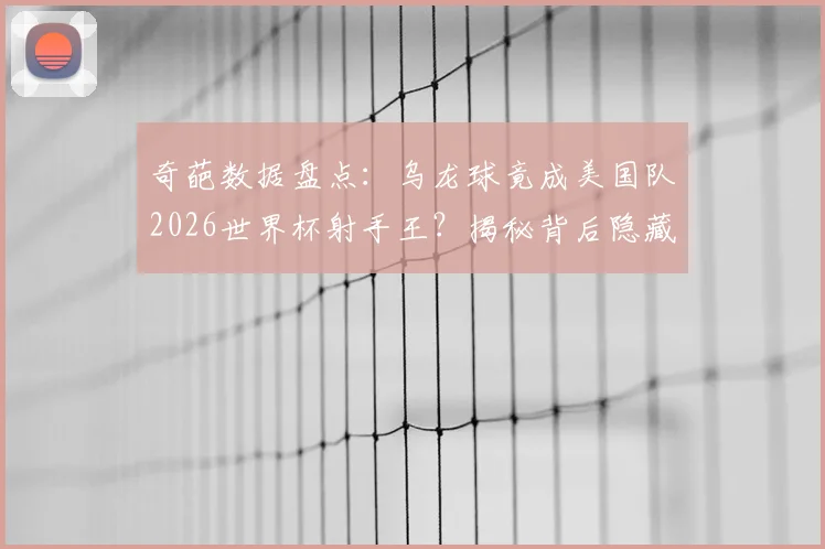 奇葩数据盘点：乌龙球竟成美国队2026世界杯射手王？揭秘背后隐藏的绿茵场冷知识