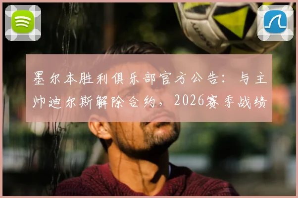 墨尔本胜利俱乐部官方公告:与主帅迪尔斯解除合约,2026赛季战绩不佳成导火索,潜在继任者名单曝光