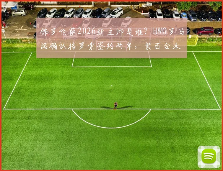 佛罗伦萨2026新主帅是谁？HWG罗马诺确认格罗索签约两年，紫百合未来战术分析