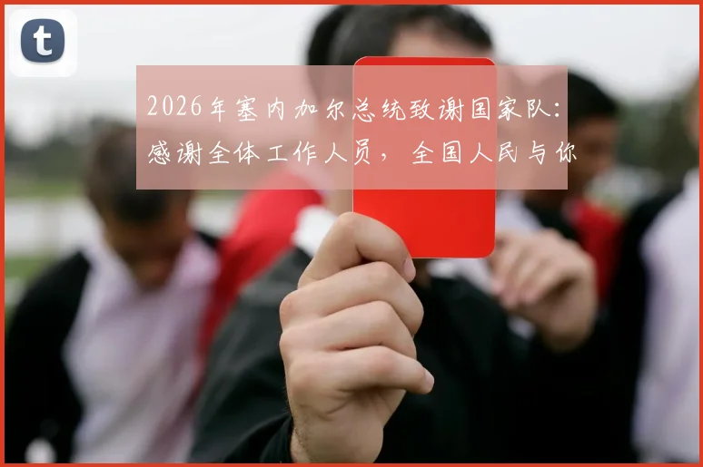 2026年塞内加尔总统致谢国家队：感谢全体工作人员，全国人民与你们同在