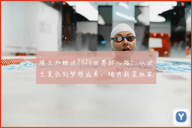 埃兰加畅谈2026世界杯心路：从波兰复仇到梦想成真，瑞典新星独家分享背后故事
