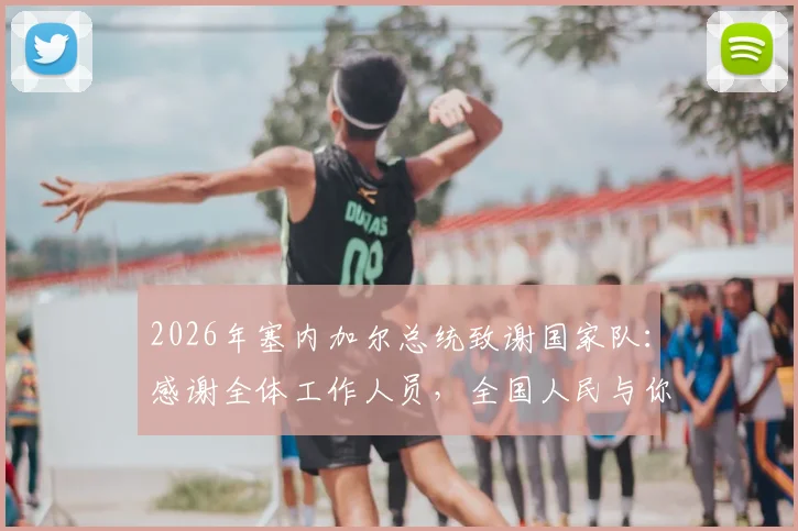2026年塞内加尔总统致谢国家队：感谢全体工作人员，全国人民与你们同在