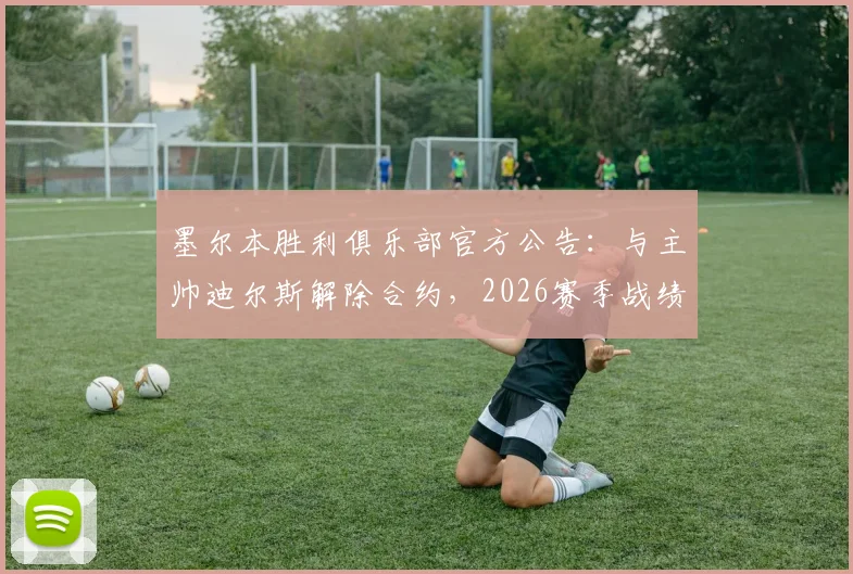 墨尔本胜利俱乐部官方公告：与主帅迪尔斯解除合约，2026赛季战绩不佳成导火索，潜在继任者名单曝光