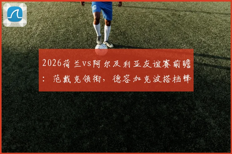 2026荷兰vs阿尔及利亚友谊赛前瞻:范戴克领衔,德容加克波搭档锋线,马赫雷斯能否率队逆袭?