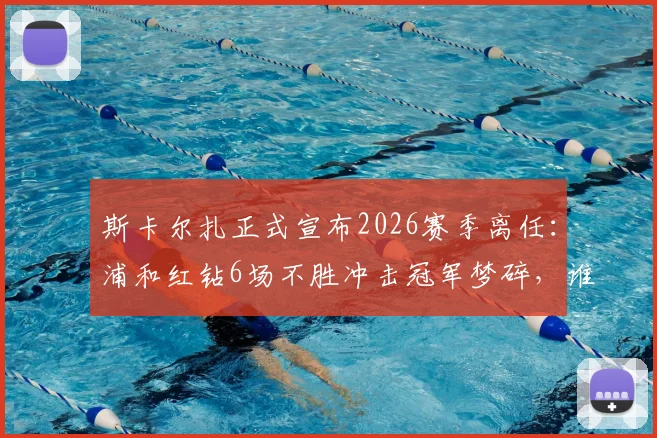 斯卡尔扎正式宣布2026赛季离任:浦和红钻6场不胜冲击冠军梦碎,谁来执掌帅印?分析主帅离任真实原因与潜在继任者名单