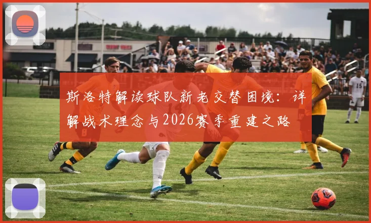 斯洛特解读球队新老交替困境：详解战术理念与2026赛季重建之路